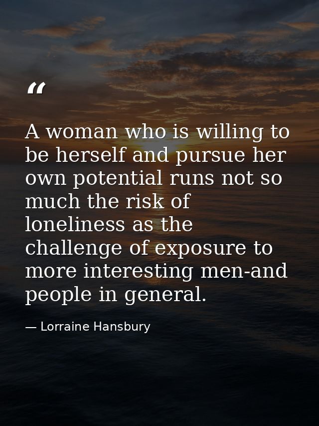 A woman who is willing to be herself and pursue her own potential runs not so much the risk of loneliness as the challen — Lorraine Hansbury