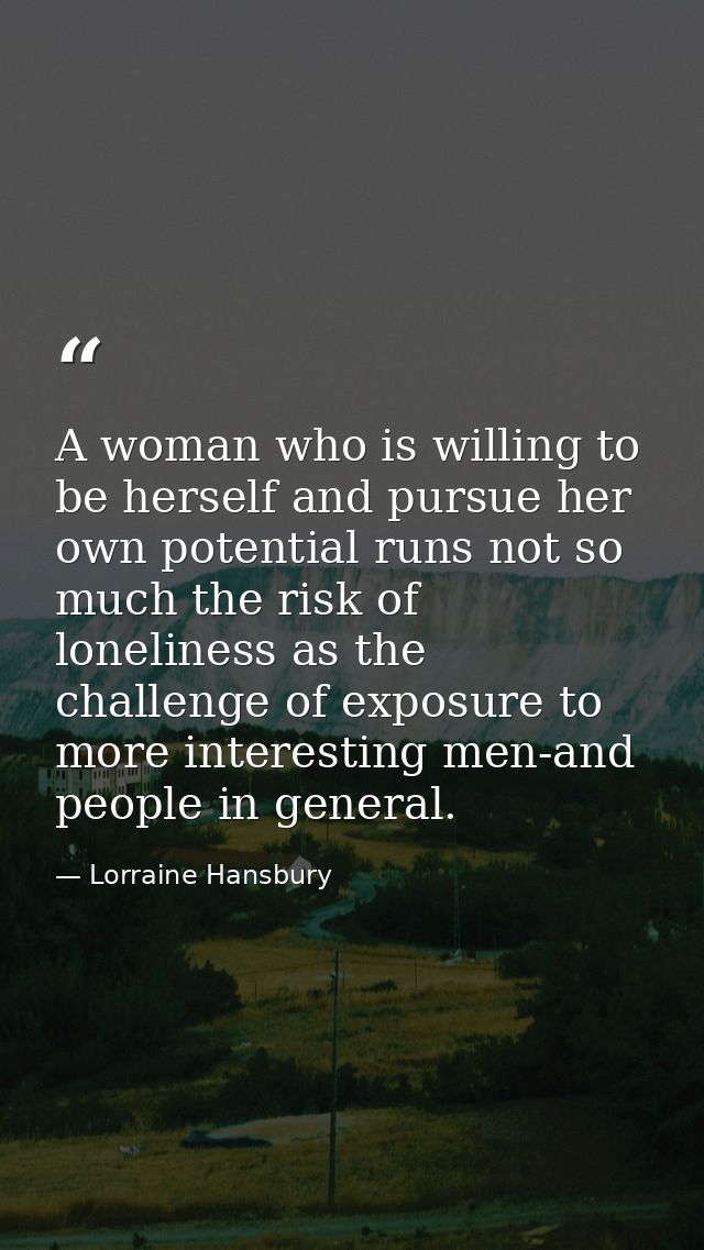 A woman who is willing to be herself and pursue her own potential runs not so much the risk of loneliness as the challen — Lorraine Hansbury