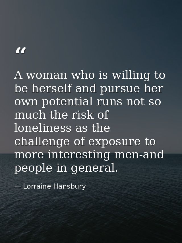 A woman who is willing to be herself and pursue her own potential runs not so much the risk of loneliness as the challen — Lorraine Hansbury