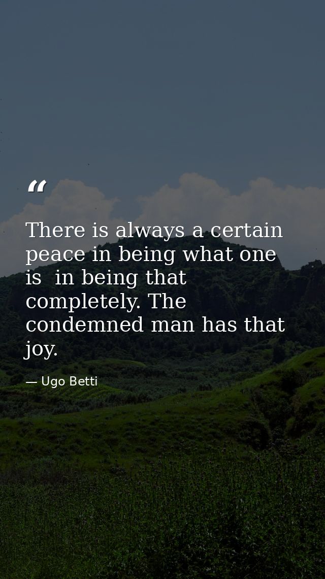 There is always a certain peace in being what one is  in being that completely. The condemned man has that joy. — Ugo Betti