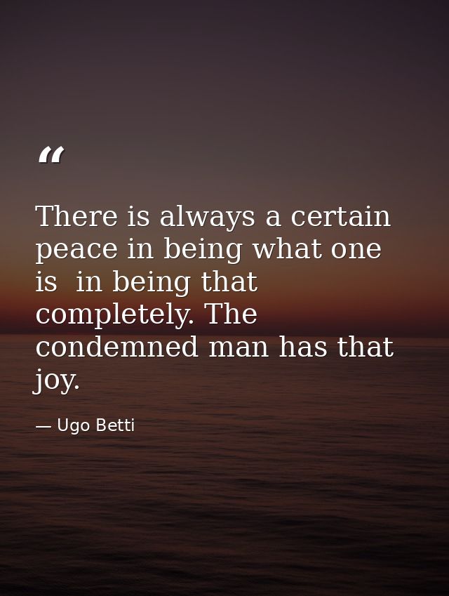 There is always a certain peace in being what one is  in being that completely. The condemned man has that joy. — Ugo Betti