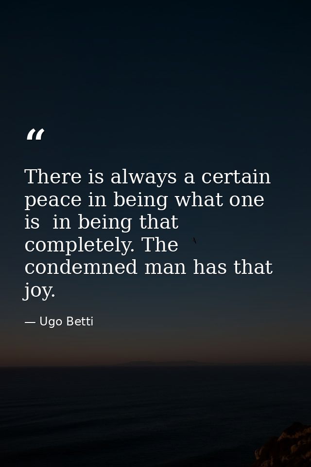 There is always a certain peace in being what one is  in being that completely. The condemned man has that joy. — Ugo Betti