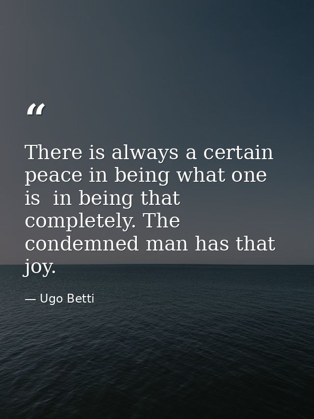 There is always a certain peace in being what one is  in being that completely. The condemned man has that joy. — Ugo Betti