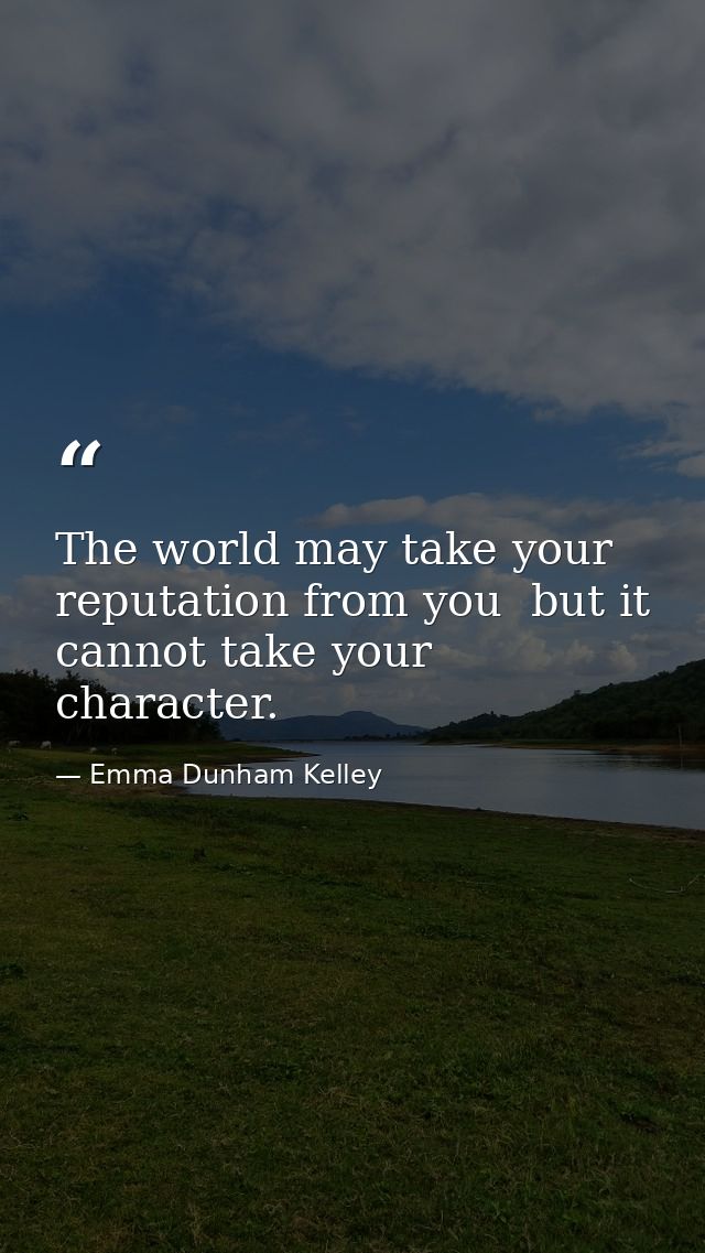 The world may take your reputation from you  but it cannot take your character. — Emma Dunham Kelley