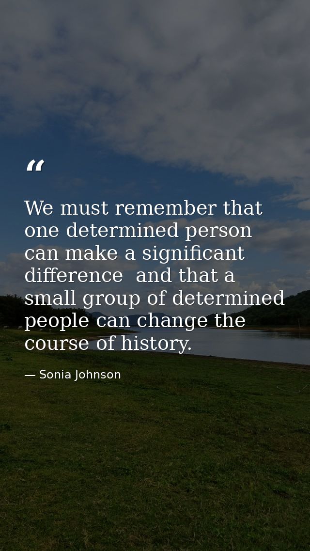 We must remember that one determined person can make a significant difference  and that a small group of determined peop — Sonia Johnson