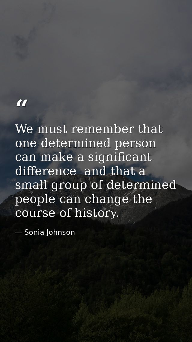 We must remember that one determined person can make a significant difference  and that a small group of determined peop — Sonia Johnson