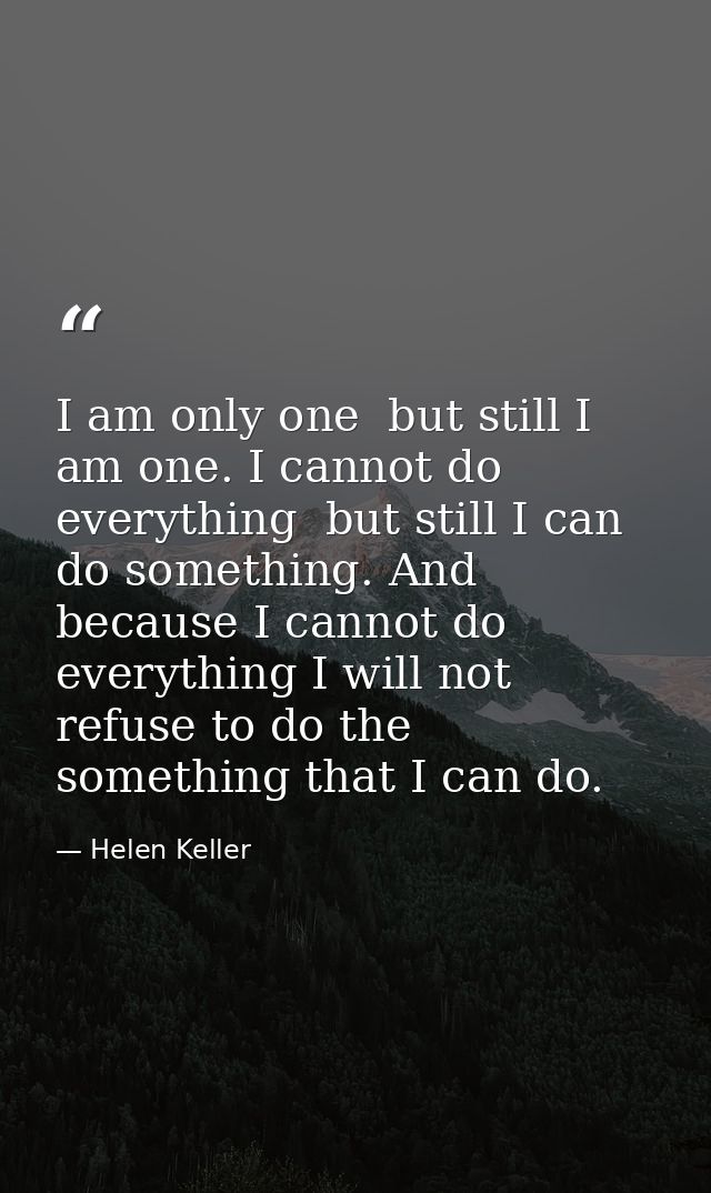 I am only one  but still I am one. I cannot do everything  but still I can do something. And because I cannot do everyth — Helen Keller