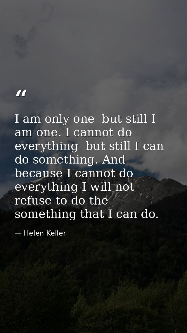 I am only one  but still I am one. I cannot do everything  but still I can do something. And because I cannot do everyth — Helen Keller