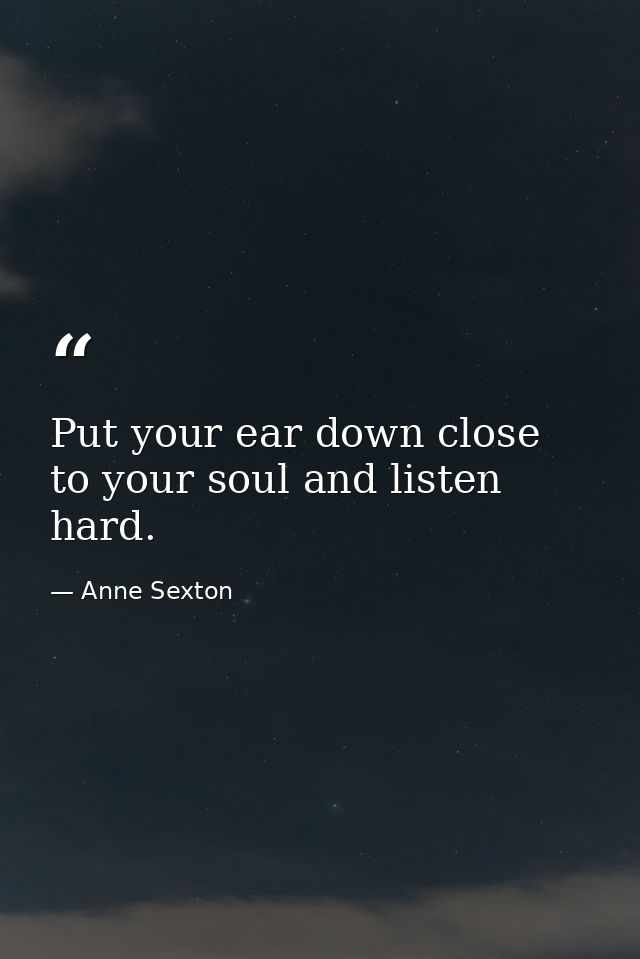 Put your ear down close to your soul and listen hard. — Anne Sexton