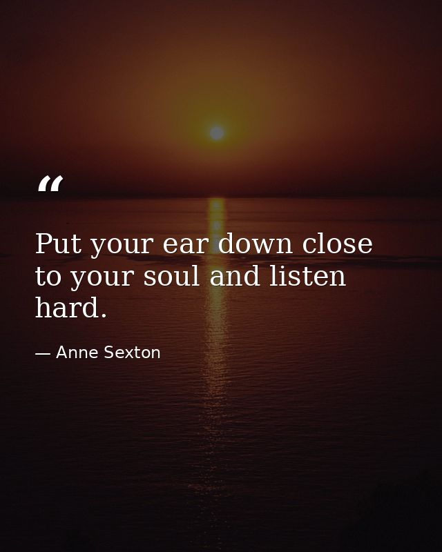 Put your ear down close to your soul and listen hard. — Anne Sexton