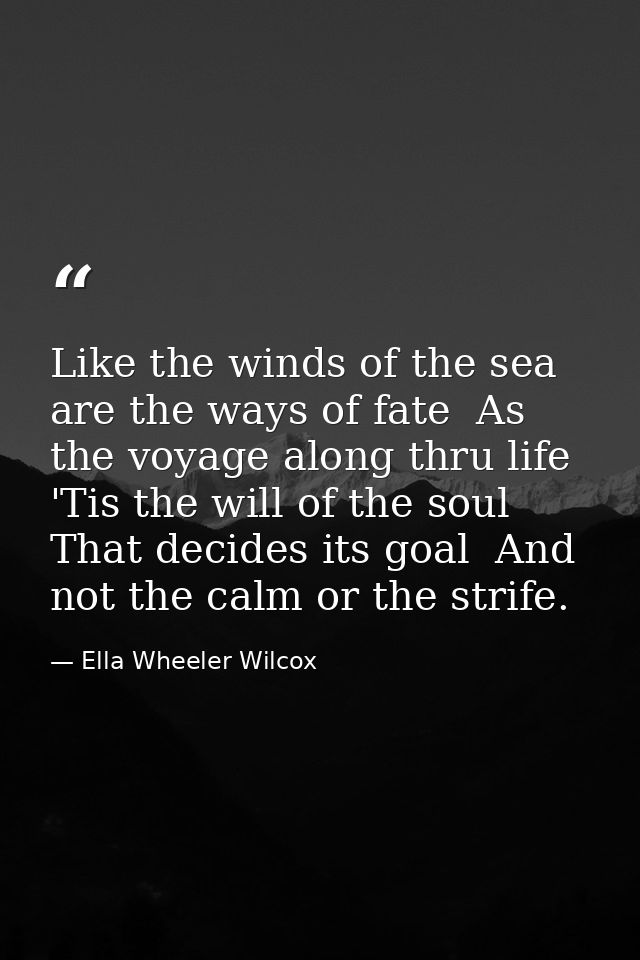 Like the winds of the sea are the ways of fate  As the voyage along thru life  'Tis the will of the soul That decides it — Ella Wheeler Wilcox