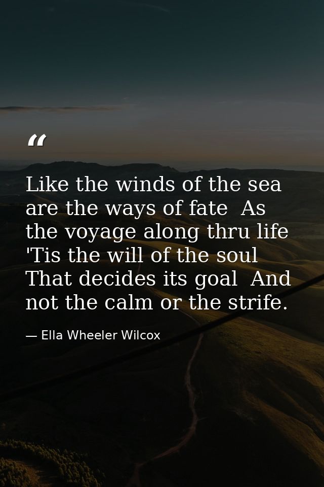 Like the winds of the sea are the ways of fate  As the voyage along thru life  'Tis the will of the soul That decides it — Ella Wheeler Wilcox