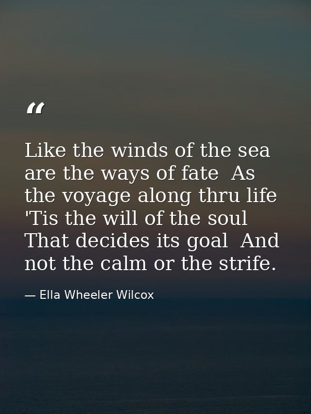 Like the winds of the sea are the ways of fate  As the voyage along thru life  'Tis the will of the soul That decides it — Ella Wheeler Wilcox