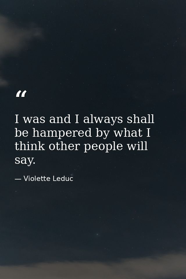 I was and I always shall be hampered by what I think other people will say. — Violette Leduc