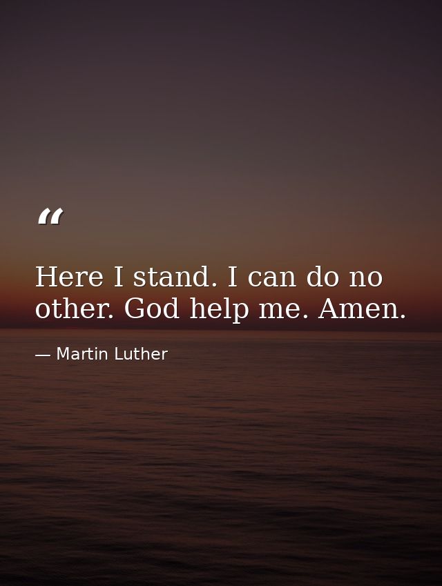 Here I stand. I can do no other. God help me. Amen. — Martin Luther