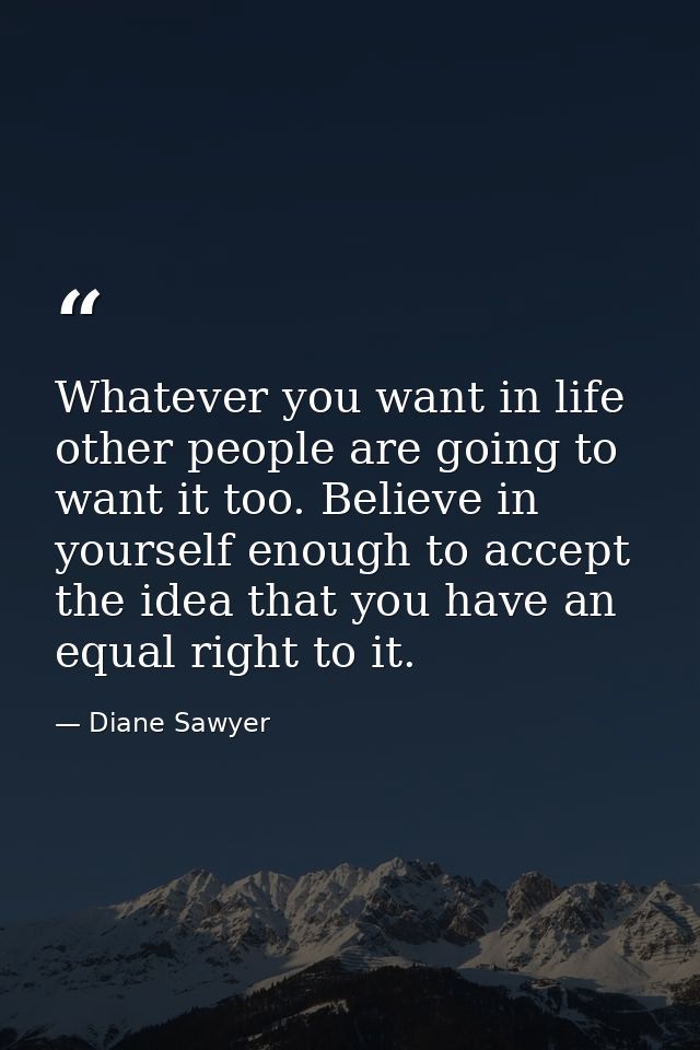 Whatever you want in life  other people are going to want it too. Believe in yourself enough to accept the idea that you — Diane Sawyer