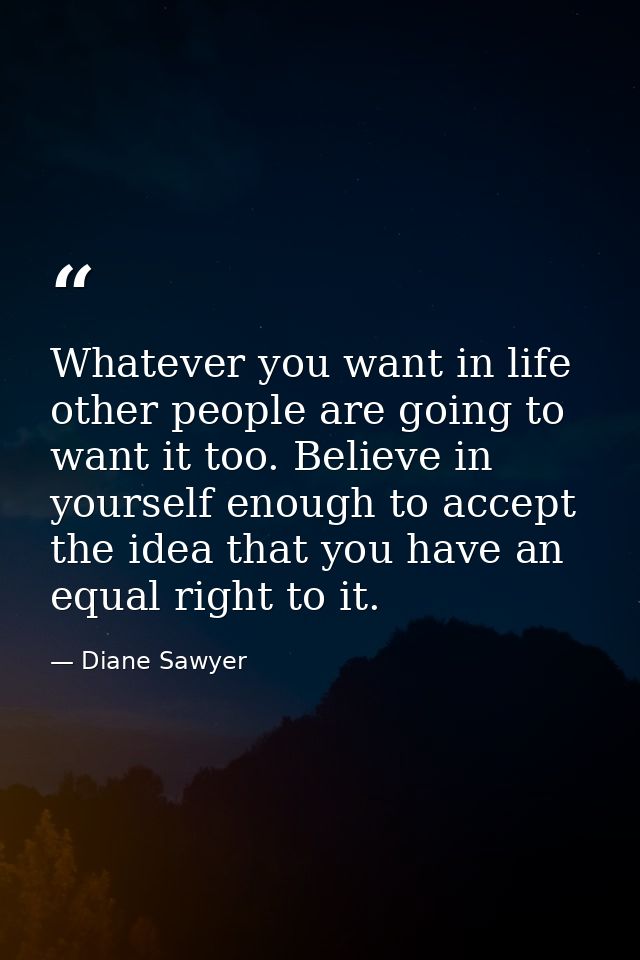 Whatever you want in life  other people are going to want it too. Believe in yourself enough to accept the idea that you — Diane Sawyer