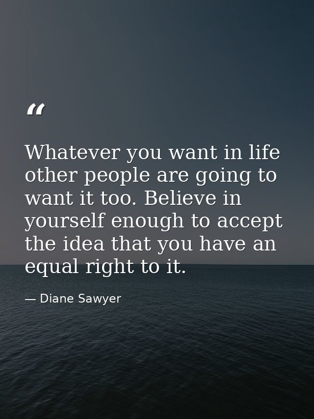 Whatever you want in life  other people are going to want it too. Believe in yourself enough to accept the idea that you — Diane Sawyer
