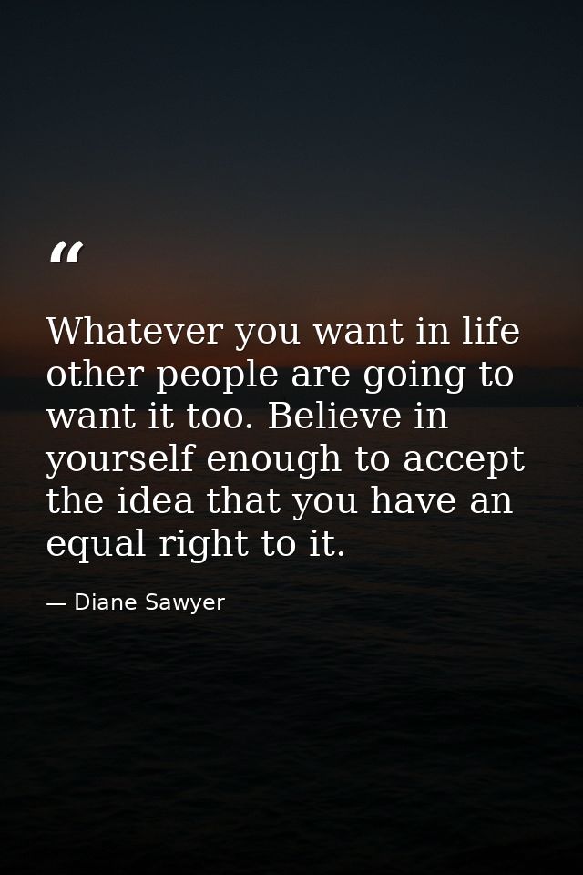 Whatever you want in life  other people are going to want it too. Believe in yourself enough to accept the idea that you — Diane Sawyer