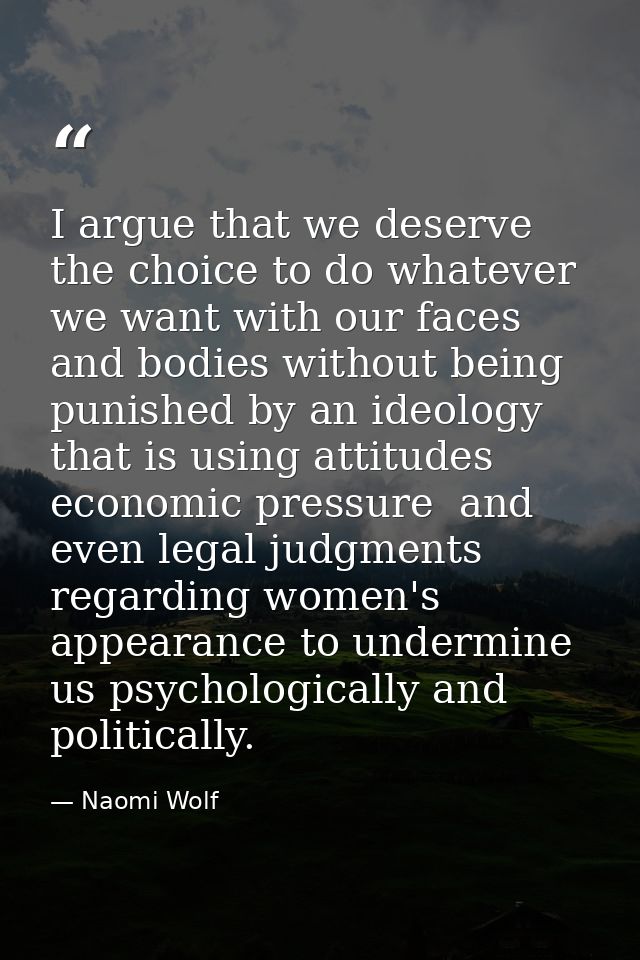 I argue that we deserve the choice to do whatever we want with our faces and bodies without being punished by an ideolog — Naomi Wolf