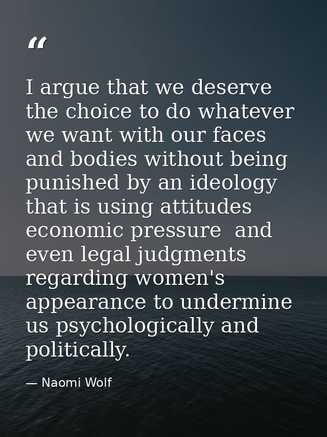 I argue that we deserve the choice to do whatever we want with our faces and bodies without being punished by an ideolog — Naomi Wolf