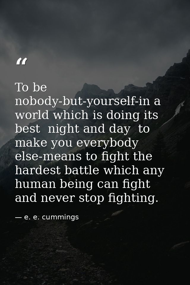 To be nobody-but-yourself-in a world which is doing its best  night and day  to make you everybody else-means to fight t — e. e. cummings