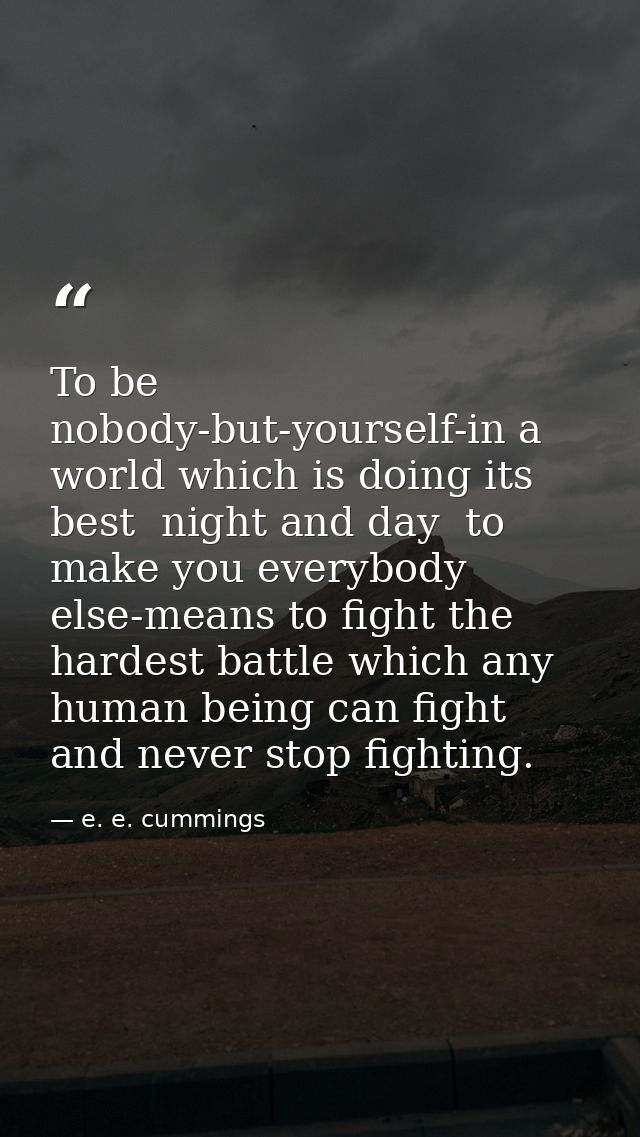 To be nobody-but-yourself-in a world which is doing its best  night and day  to make you everybody else-means to fight t — e. e. cummings