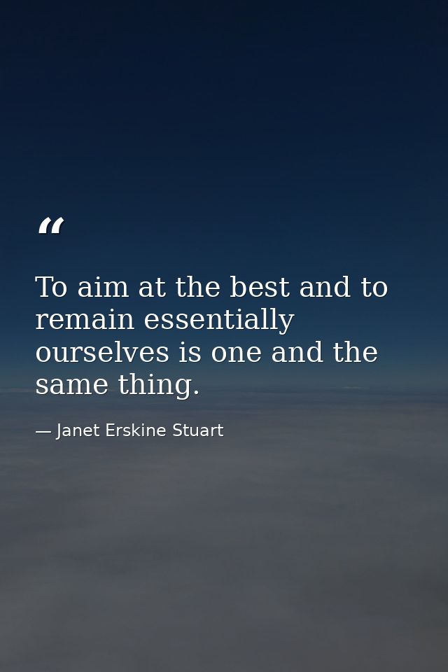 To aim at the best and to remain essentially ourselves is one and the same thing. — Janet Erskine Stuart