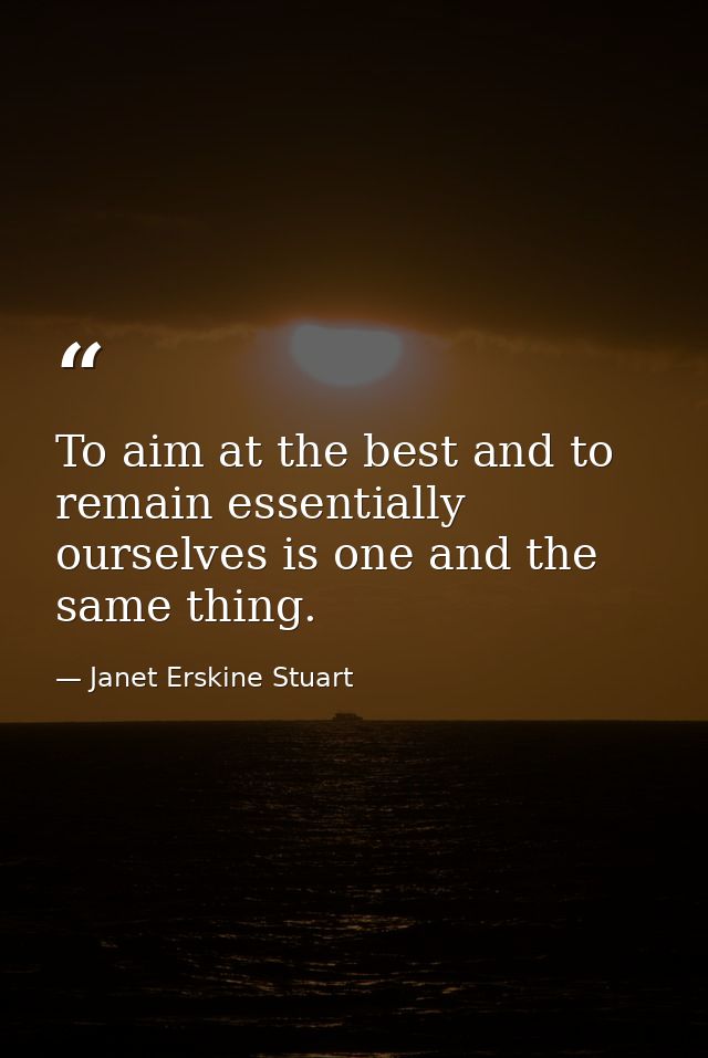 To aim at the best and to remain essentially ourselves is one and the same thing. — Janet Erskine Stuart