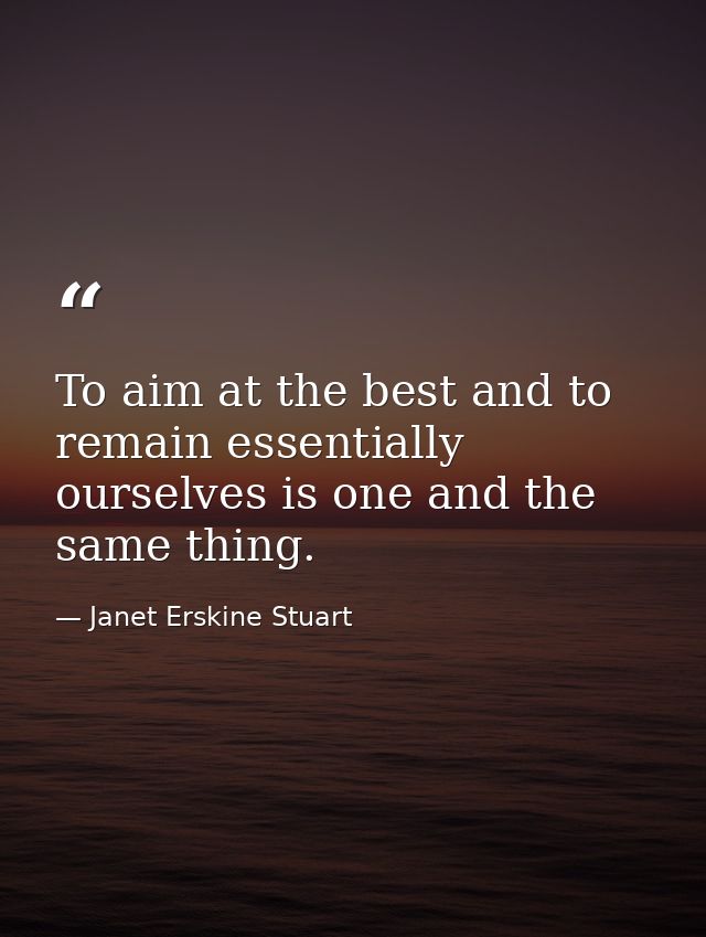 To aim at the best and to remain essentially ourselves is one and the same thing. — Janet Erskine Stuart