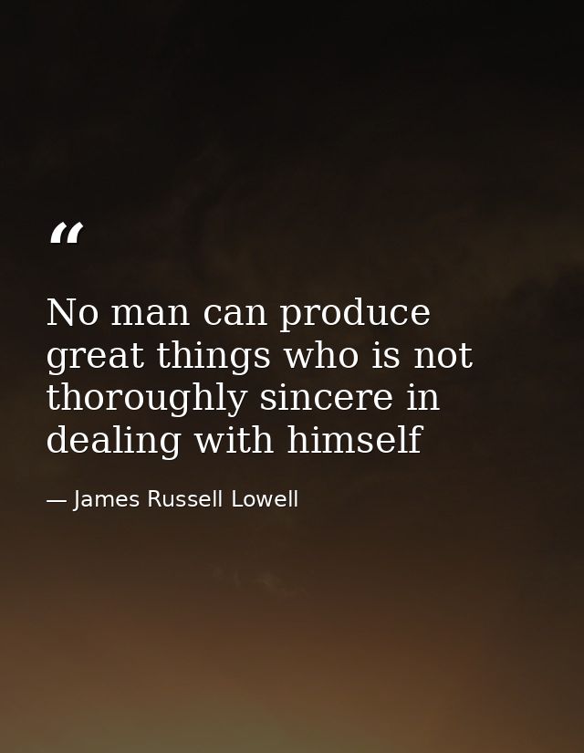 No man can produce great things who is not thoroughly sincere in dealing with himself — James Russell Lowell