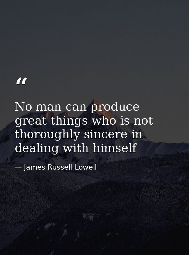 No man can produce great things who is not thoroughly sincere in dealing with himself — James Russell Lowell