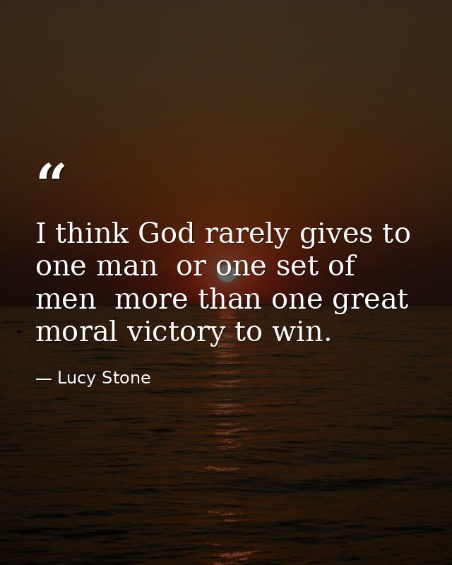 I think God rarely gives to one man  or one set of men  more than one great moral victory to win. — Lucy Stone