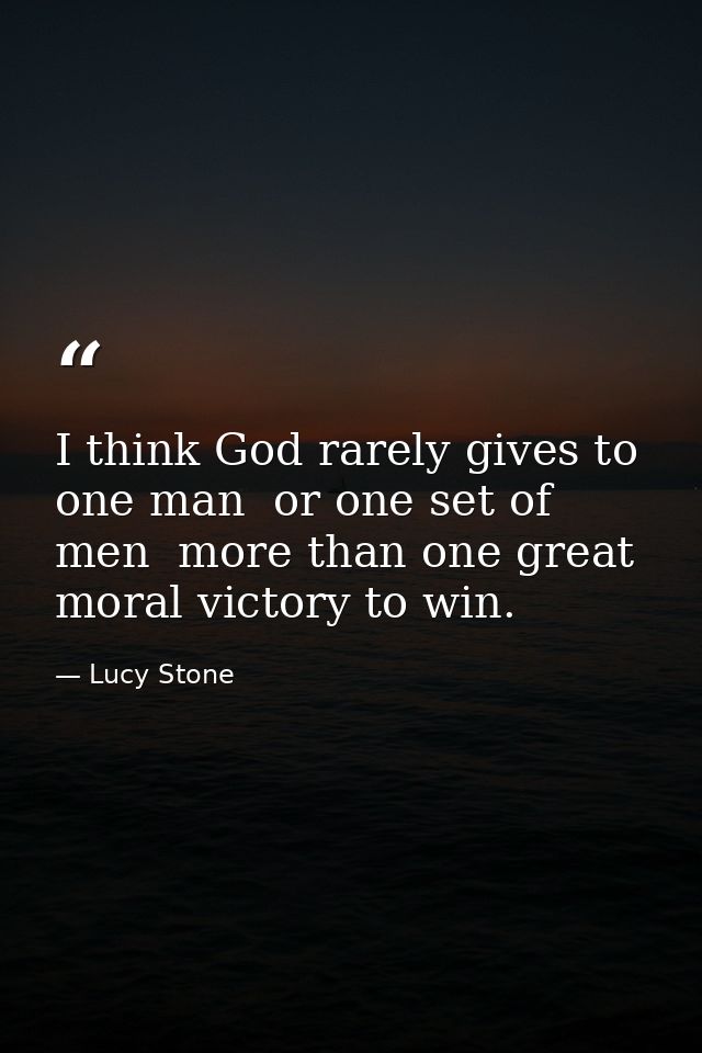 I think God rarely gives to one man  or one set of men  more than one great moral victory to win. — Lucy Stone