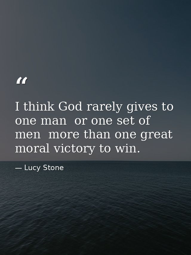 I think God rarely gives to one man  or one set of men  more than one great moral victory to win. — Lucy Stone