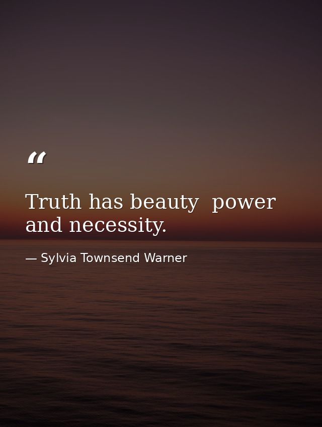 Truth has beauty  power  and necessity. — Sylvia Townsend Warner
