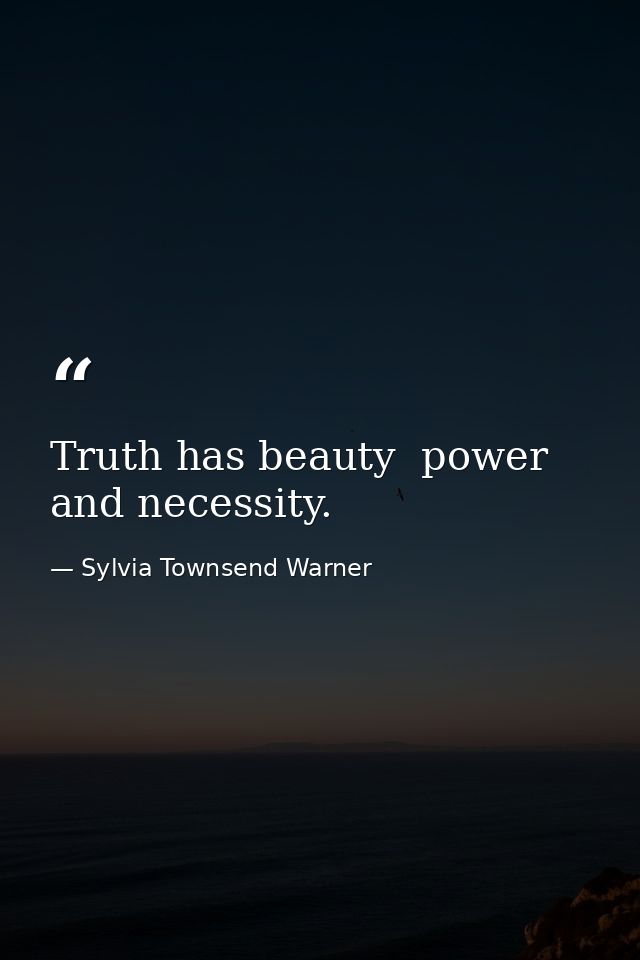 Truth has beauty  power  and necessity. — Sylvia Townsend Warner