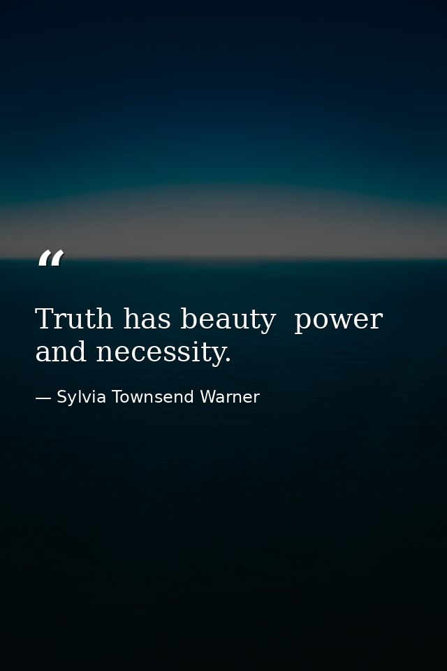 Truth has beauty  power  and necessity. — Sylvia Townsend Warner