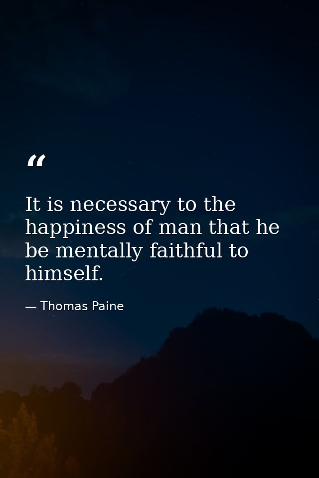 It is necessary to the happiness of man that he be mentally faithful to himself. — Thomas Paine