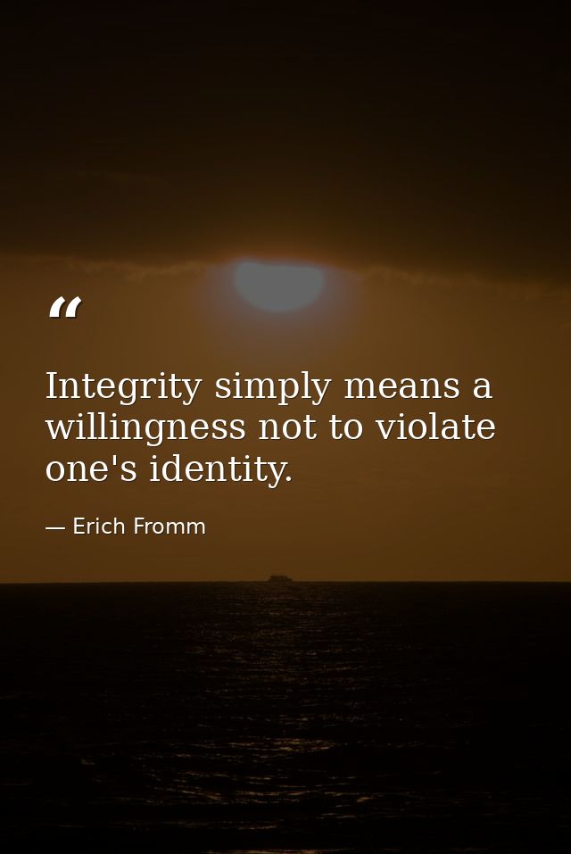 Integrity simply means a willingness not to violate one's identity. — Erich Fromm