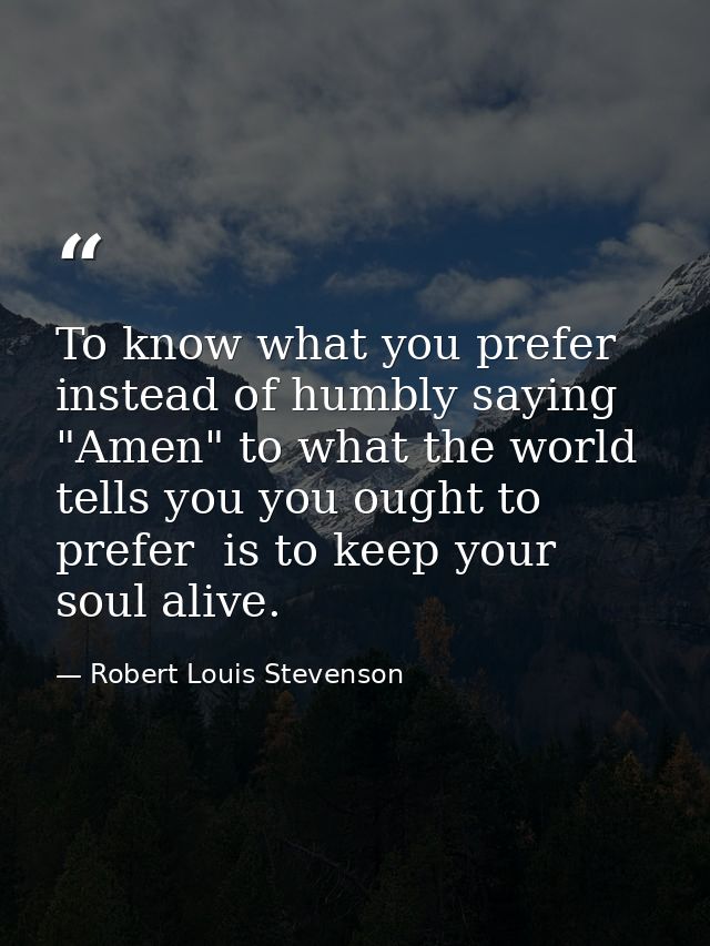 To know what you prefer  instead of humbly saying "Amen" to what the world tells you you ought to prefer  is to keep you — Robert Louis Stevenson