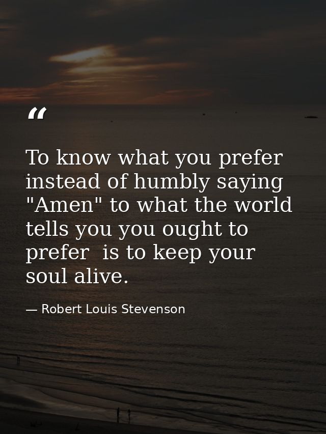 To know what you prefer  instead of humbly saying "Amen" to what the world tells you you ought to prefer  is to keep you — Robert Louis Stevenson