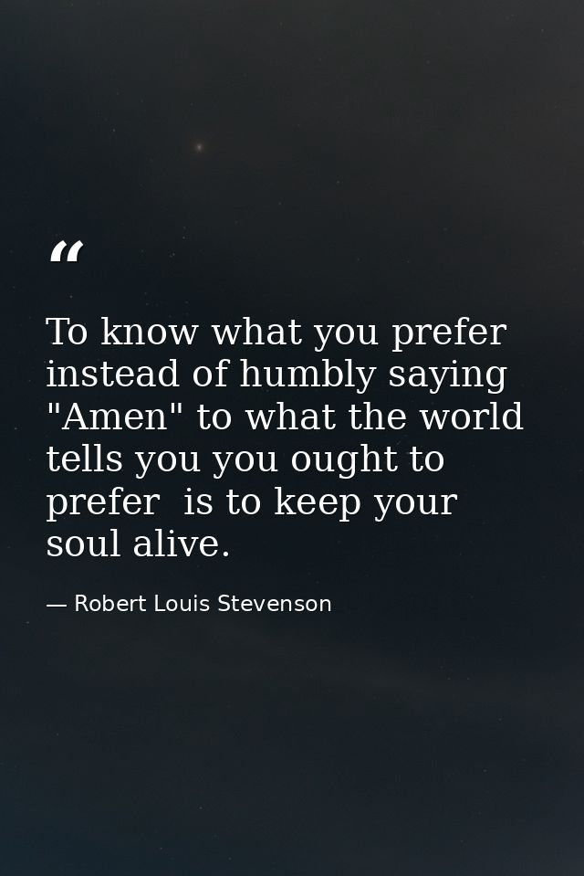 To know what you prefer  instead of humbly saying "Amen" to what the world tells you you ought to prefer  is to keep you — Robert Louis Stevenson
