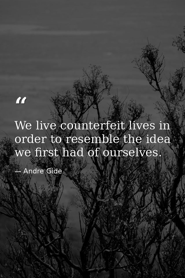 We live counterfeit lives in order to resemble the idea we first had of ourselves. — Andre Gide