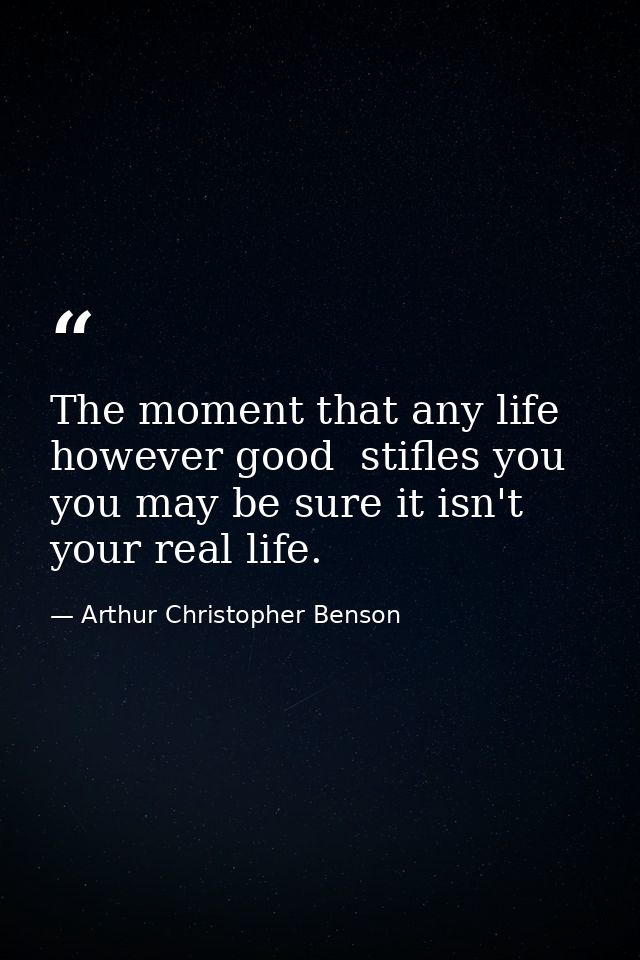 The moment that any life  however good  stifles you  you may be sure it isn't your real life. — Arthur Christopher Benson