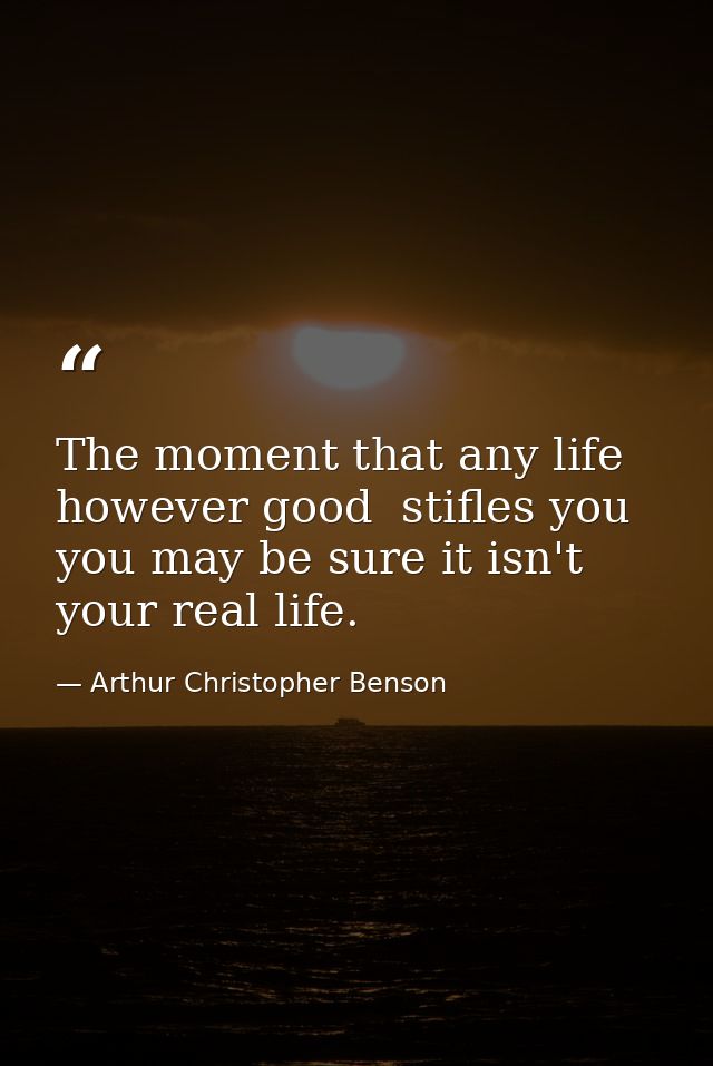 The moment that any life  however good  stifles you  you may be sure it isn't your real life. — Arthur Christopher Benson