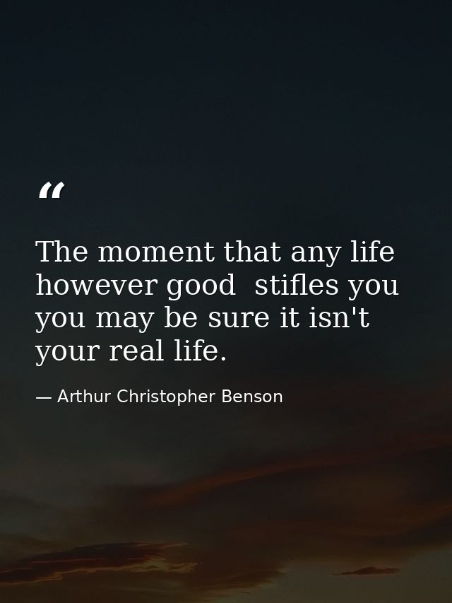 The moment that any life  however good  stifles you  you may be sure it isn't your real life. — Arthur Christopher Benson
