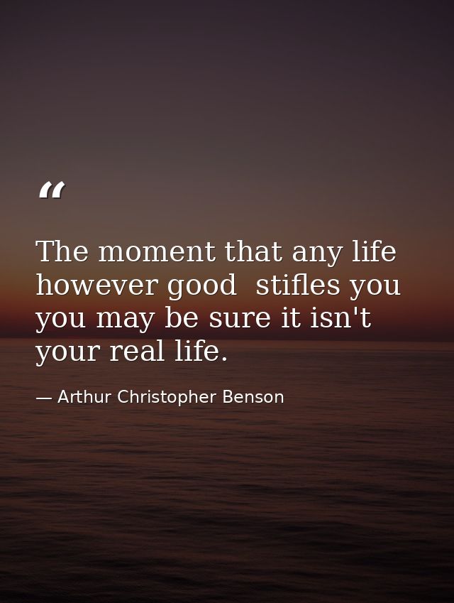 The moment that any life  however good  stifles you  you may be sure it isn't your real life. — Arthur Christopher Benson