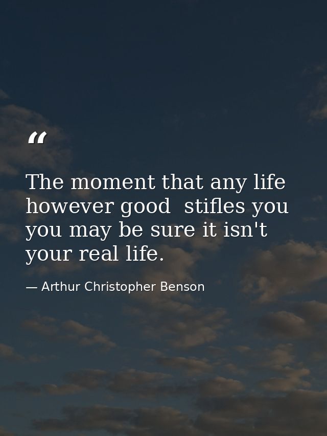 The moment that any life  however good  stifles you  you may be sure it isn't your real life. — Arthur Christopher Benson