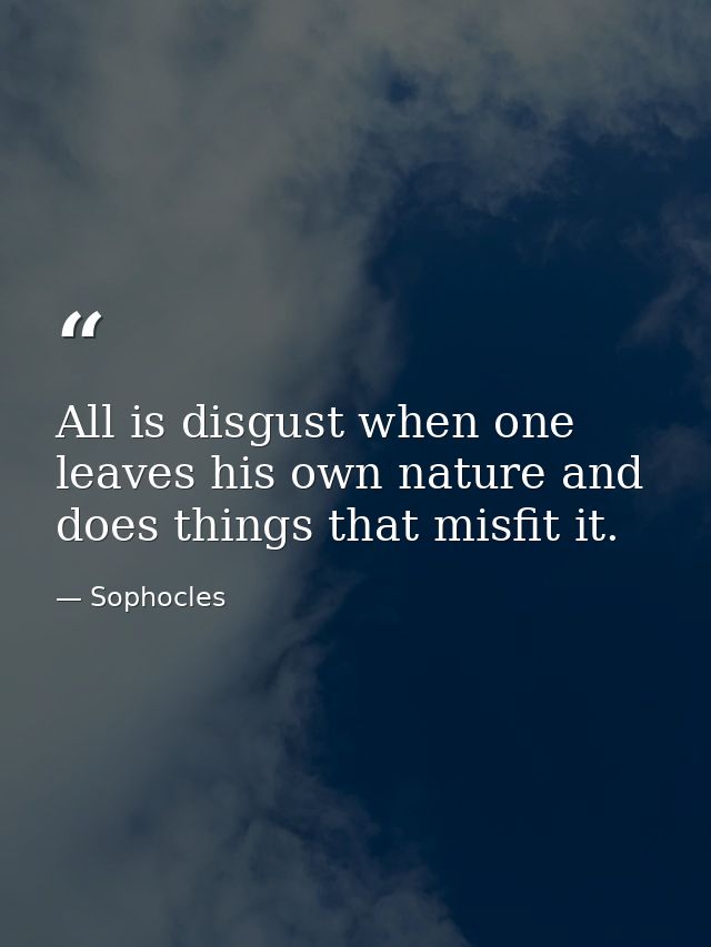 All is disgust when one leaves his own nature and does things that misfit it. — Sophocles